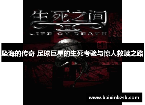坠海的传奇 足球巨星的生死考验与惊人救赎之路