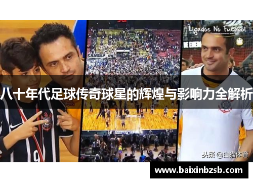 八十年代足球传奇球星的辉煌与影响力全解析