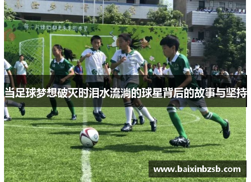 当足球梦想破灭时泪水流淌的球星背后的故事与坚持