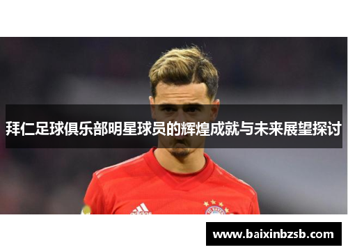 拜仁足球俱乐部明星球员的辉煌成就与未来展望探讨
