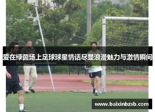 爱在绿茵场上足球球星情话尽显浪漫魅力与激情瞬间