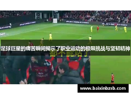 足球巨星的痛苦瞬间揭示了职业运动的极限挑战与坚韧精神