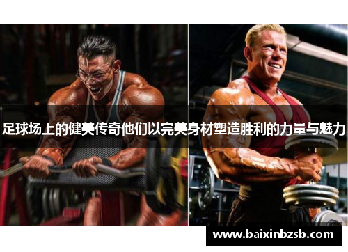 足球场上的健美传奇他们以完美身材塑造胜利的力量与魅力