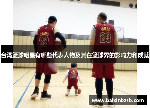 台湾篮球明星有哪些代表人物及其在篮球界的影响力和成就