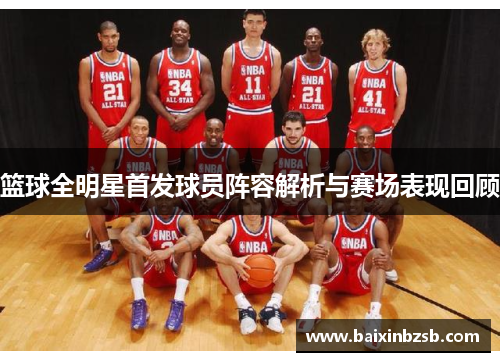 篮球全明星首发球员阵容解析与赛场表现回顾
