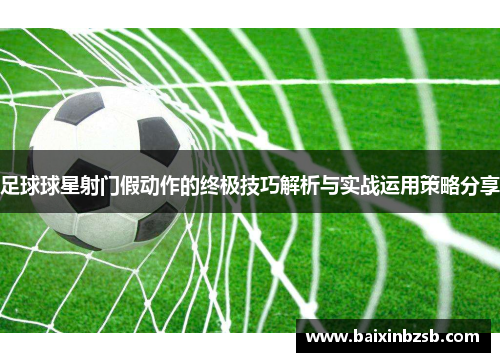 足球球星射门假动作的终极技巧解析与实战运用策略分享