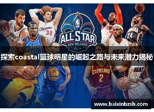 探索coastal篮球明星的崛起之路与未来潜力揭秘