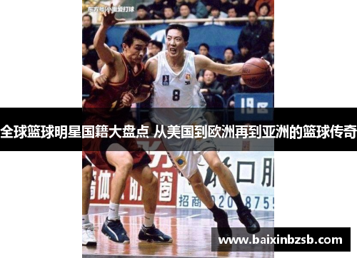 全球篮球明星国籍大盘点 从美国到欧洲再到亚洲的篮球传奇