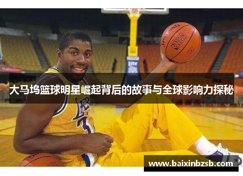 大马坞篮球明星崛起背后的故事与全球影响力探秘