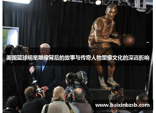 美国篮球明星雕像背后的故事与传奇人物塑像文化的深远影响