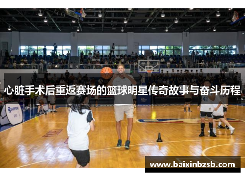心脏手术后重返赛场的篮球明星传奇故事与奋斗历程