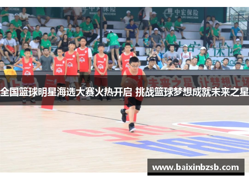 全国篮球明星海选大赛火热开启 挑战篮球梦想成就未来之星