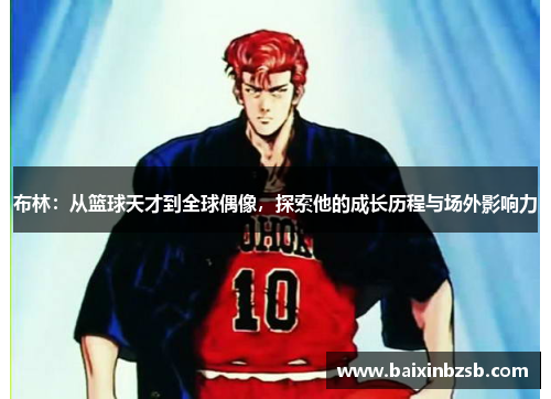 布林：从篮球天才到全球偶像，探索他的成长历程与场外影响力