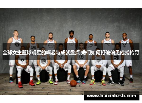 全球女生篮球明星的崛起与成就盘点 她们如何打破偏见成就传奇