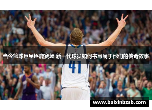 当今篮球巨星逐鹿赛场 新一代球员如何书写属于他们的传奇故事