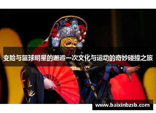 变脸与篮球明星的邂逅一次文化与运动的奇妙碰撞之旅