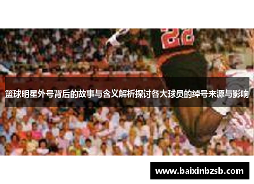 篮球明星外号背后的故事与含义解析探讨各大球员的绰号来源与影响