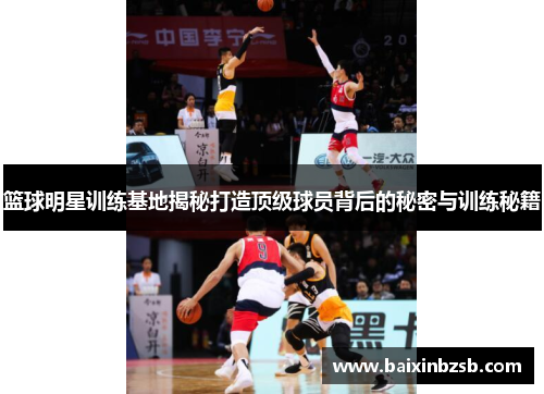 篮球明星训练基地揭秘打造顶级球员背后的秘密与训练秘籍