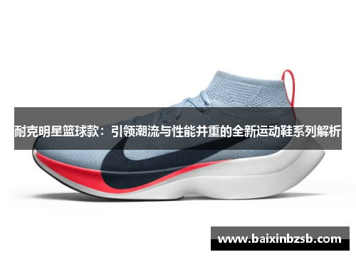 耐克明星篮球款：引领潮流与性能并重的全新运动鞋系列解析