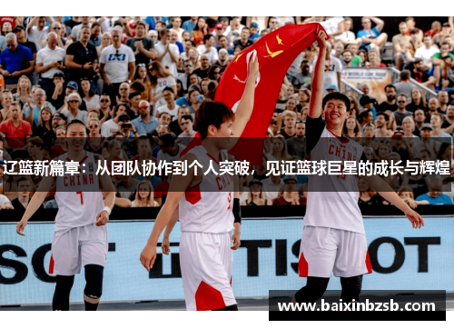 辽篮新篇章：从团队协作到个人突破，见证篮球巨星的成长与辉煌