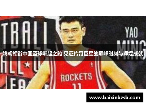 姚明领衔中国篮球崛起之路 见证传奇巨星的巅峰时刻与辉煌成就